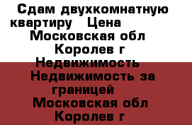 Сдам двухкомнатную квартиру › Цена ­ 27 000 - Московская обл., Королев г. Недвижимость » Недвижимость за границей   . Московская обл.,Королев г.